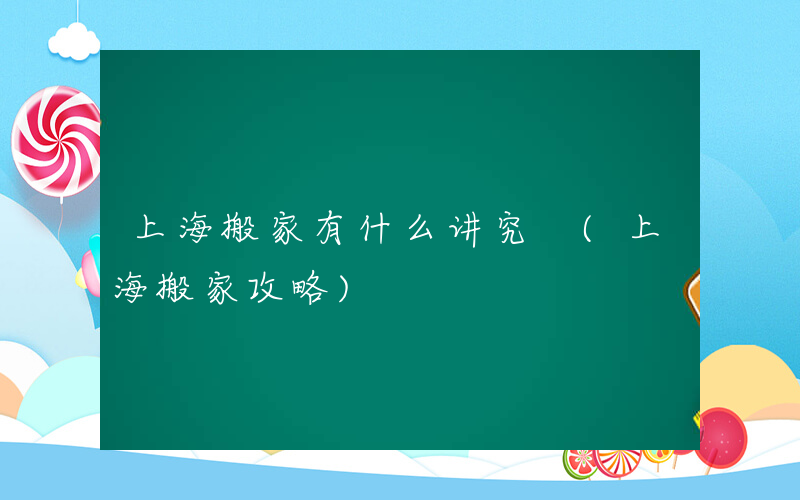 上海搬家有什么讲究 (上海搬家攻略)